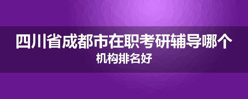 四川省成都市在职考研辅导哪个机构排名好