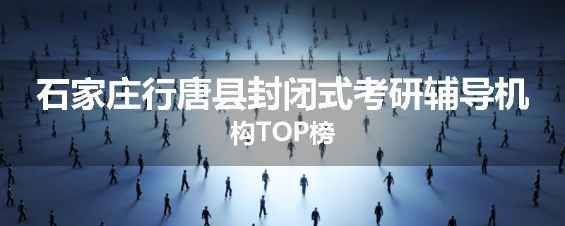 石家庄行唐县封闭式考研辅导机构TOP榜