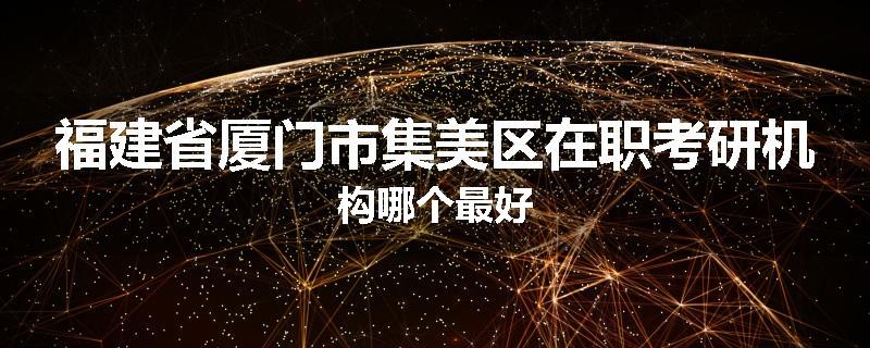 福建省厦门市集美区在职考研机构哪个最好