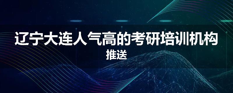 辽宁大连人气高的考研培训机构推送