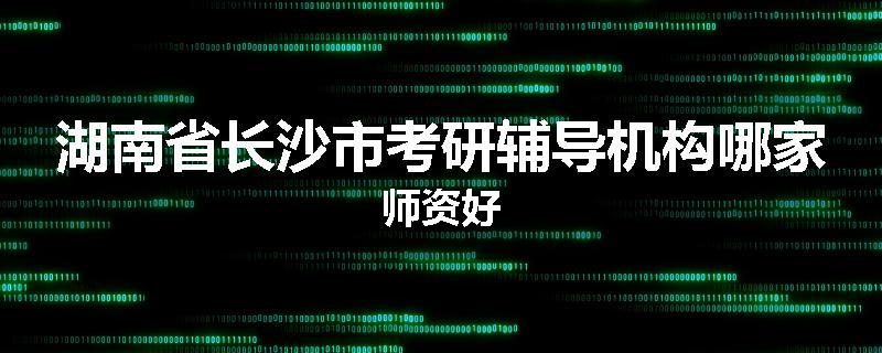 湖南省长沙市考研辅导机构哪家师资好