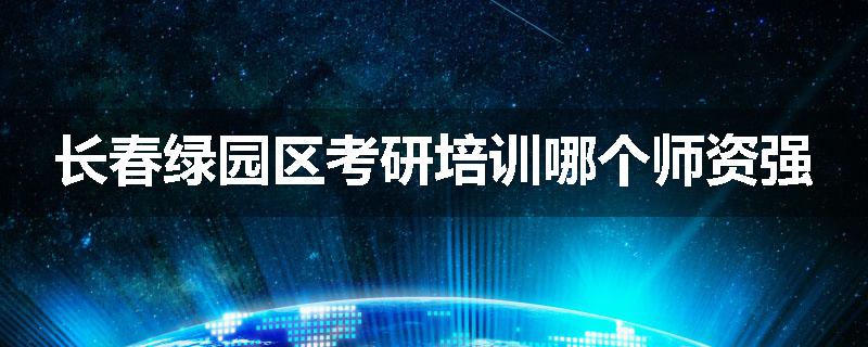 长春绿园区考研培训哪个师资强