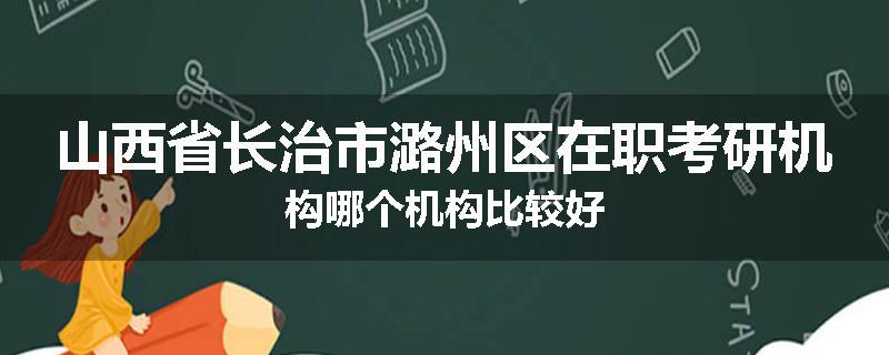 山西省长治市潞州区在职考研机构哪个机构比较好