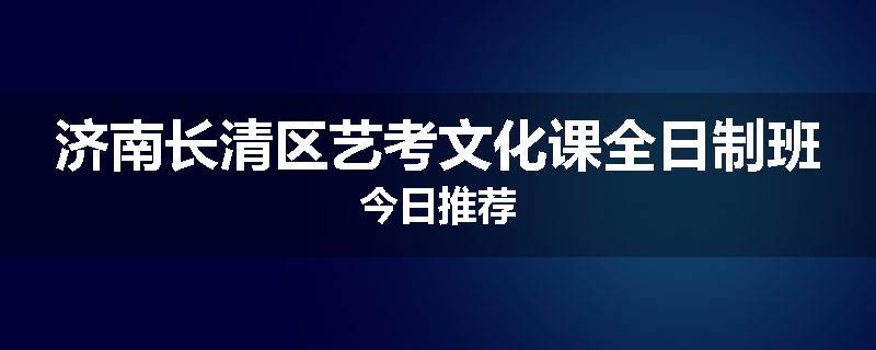 济南长清区艺考文化课全日制班今日推荐