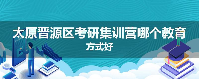 太原晋源区考研集训营哪个教育方式好