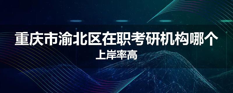 重庆市渝北区在职考研机构哪个上岸率高
