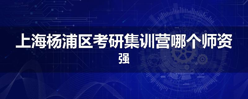 上海杨浦区考研集训营哪个师资强