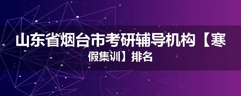 山东省烟台市考研辅导机构【寒假集训】排名