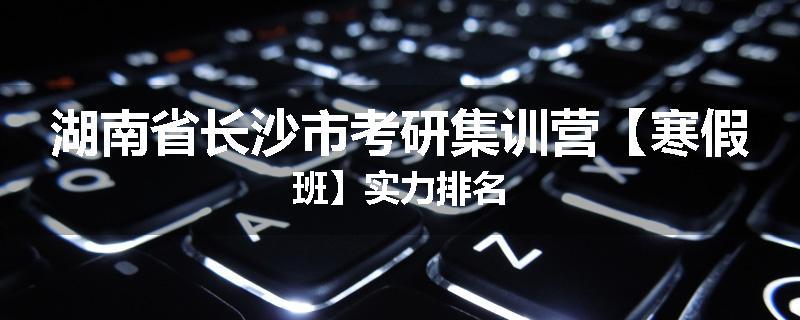 湖南省长沙市考研集训营【寒假班】实力排名