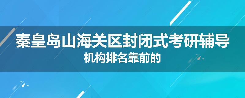 秦皇岛山海关区封闭式考研辅导机构排名靠前的