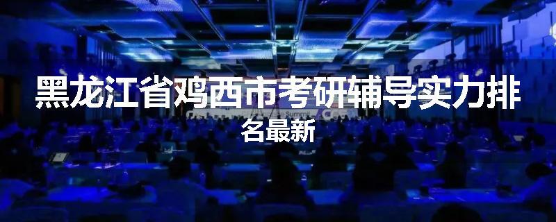 黑龙江省鸡西市考研辅导实力排名最新