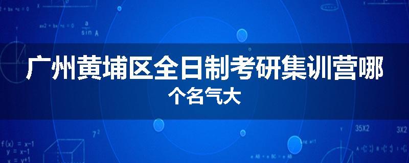 广州黄埔区全日制考研集训营哪个名气大