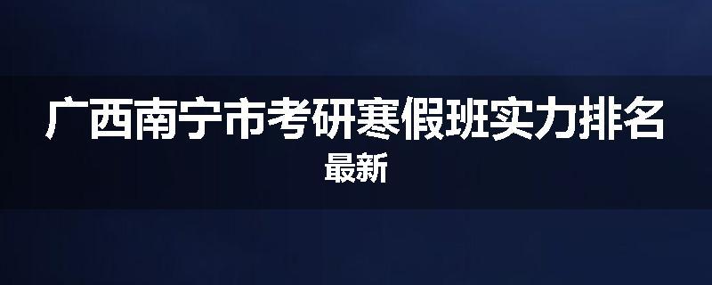 广西南宁市考研寒假班实力排名最新