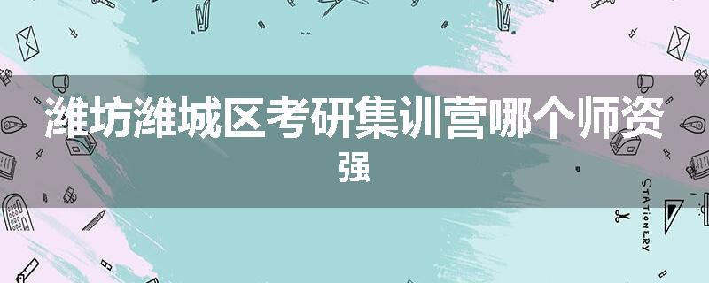 潍坊潍城区考研集训营哪个师资强