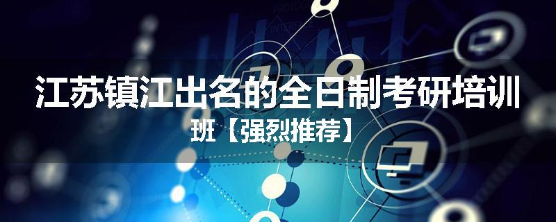 江苏镇江出名的全日制考研培训班【强烈推荐】