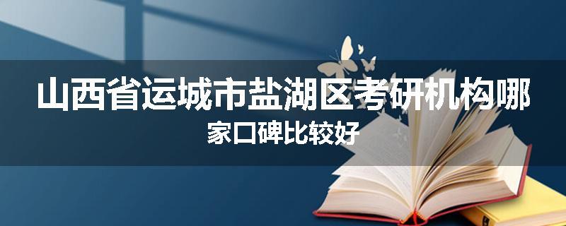山西省运城市盐湖区考研机构哪家口碑比较好