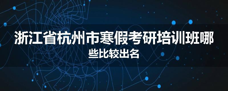 浙江省杭州市寒假考研培训班哪些比较出名