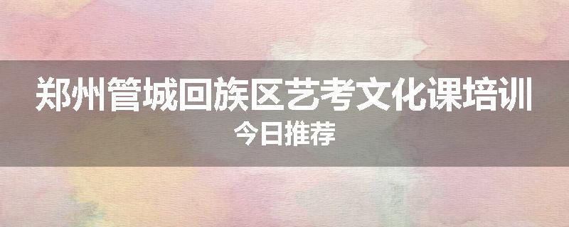 郑州管城回族区艺考文化课培训今日推荐