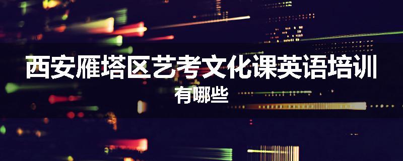 西安雁塔区艺考文化课英语培训有哪些