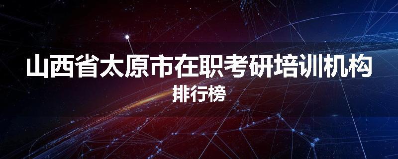 山西省太原市在职考研培训机构排行榜