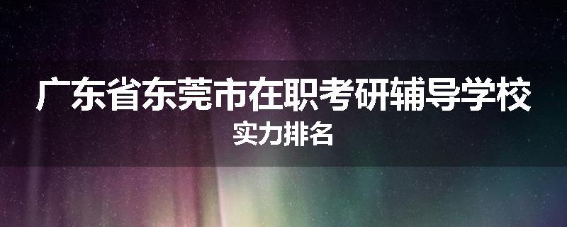 广东省东莞市在职考研辅导学校实力排名