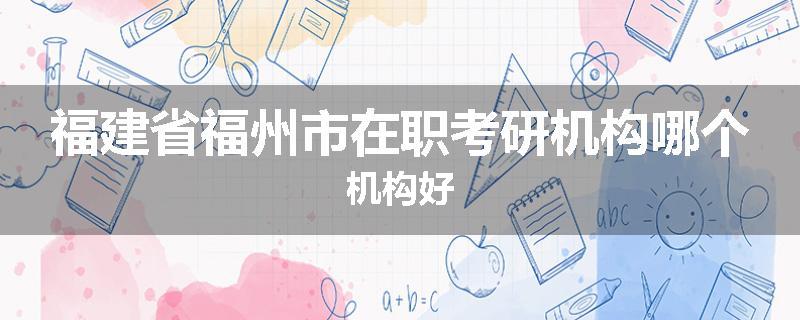 福建省福州市在职考研机构哪个机构好