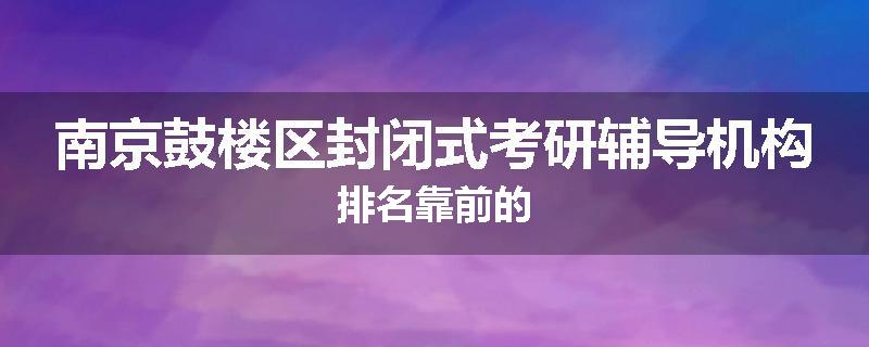南京鼓楼区封闭式考研辅导机构排名靠前的