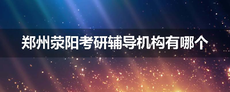郑州荥阳考研辅导机构有哪个