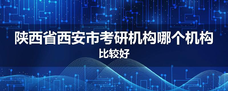 陕西省西安市考研机构哪个机构比较好