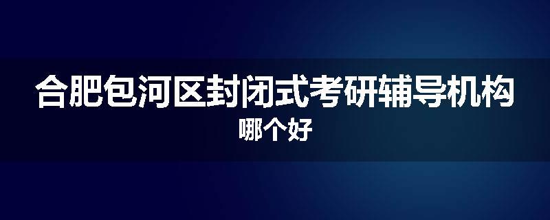 合肥包河区封闭式考研辅导机构哪个好
