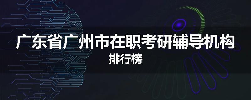广东省广州市在职考研辅导机构排行榜