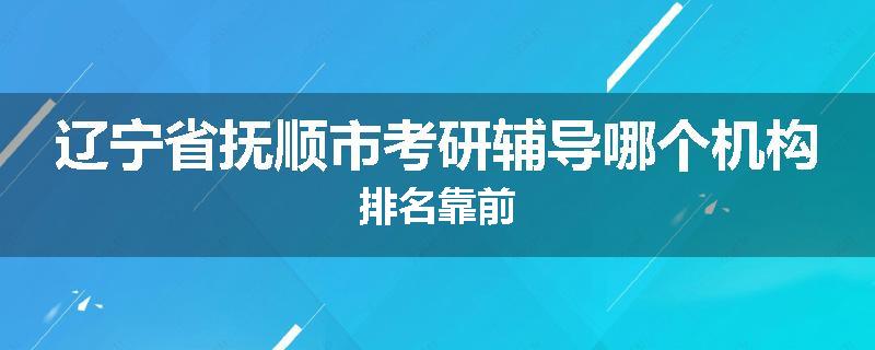 辽宁省抚顺市考研辅导哪个机构排名靠前