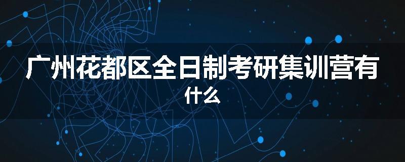 广州花都区全日制考研集训营有什么