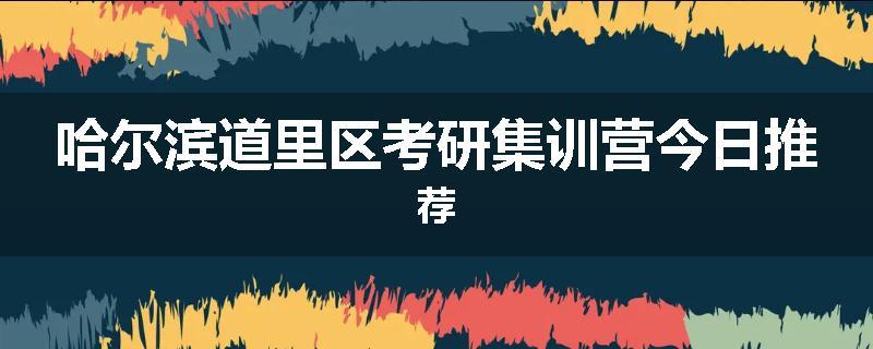 哈尔滨道里区考研集训营今日推荐