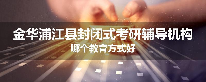 金华浦江县封闭式考研辅导机构哪个教育方式好