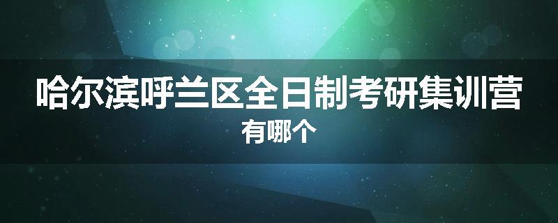 哈尔滨呼兰区全日制考研集训营有哪个