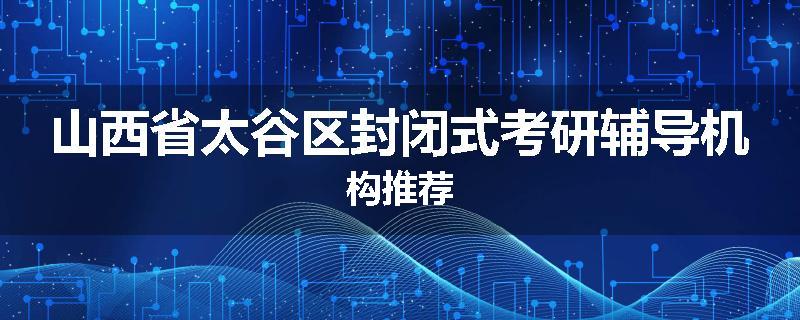 山西省太谷区封闭式考研辅导机构推荐