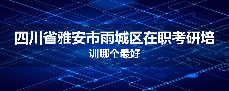 四川省雅安市雨城区在职考研培训哪个最好