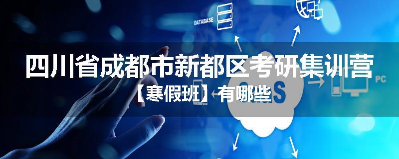四川省成都市新都区考研集训营【寒假班】有哪些