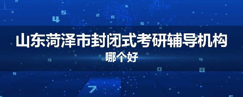 山东菏泽市封闭式考研辅导机构哪个好