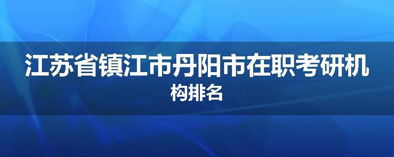 江苏省镇江市丹阳市在职考研机构排名
