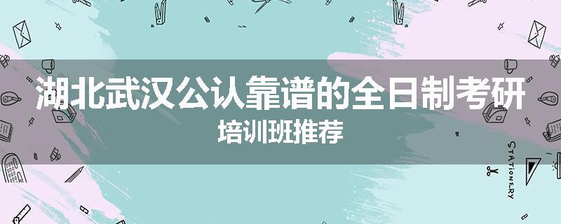 湖北武汉公认靠谱的全日制考研培训班推荐