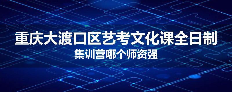 重庆大渡口区艺考文化课全日制集训营哪个师资强