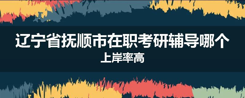 辽宁省抚顺市在职考研辅导哪个上岸率高