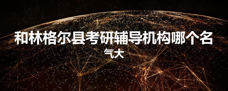 和林格尔县考研辅导机构哪个名气大