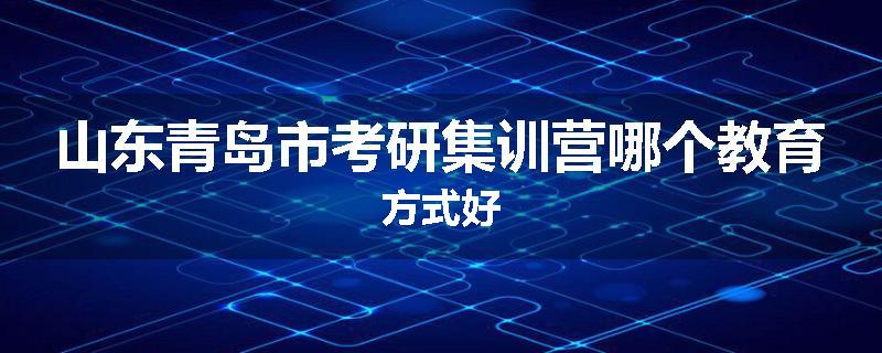 山东青岛市考研集训营哪个教育方式好