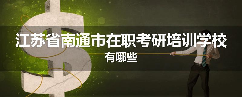 江苏省南通市在职考研培训学校有哪些