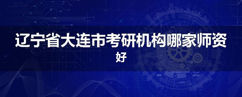辽宁省大连市考研机构哪家师资好