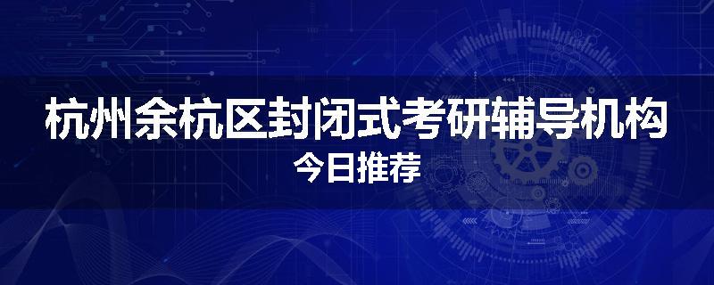 杭州余杭区封闭式考研辅导机构今日推荐