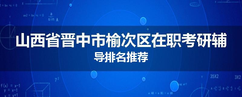 山西省晋中市榆次区在职考研辅导排名推荐